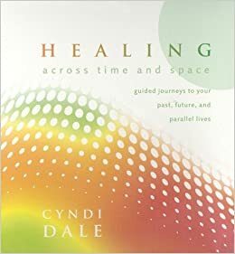 Healing Across Time & Space: Guided Journeys to Your Past, Future, and Parallel Lives by Cyndi Dale