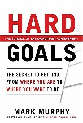 Hard Goals: The Secret to Getting from Where You Are to Where You Want to Be by Mark Murphy