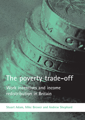 The Poverty Trade-Off: Work Incentives and Income Redistribution in Britain by Andrew Shephard, Stuart Adam, Mike Brewer