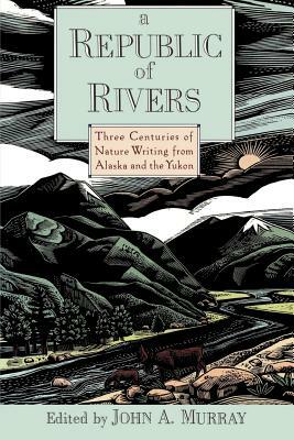 A Republic of Rivers: Three Centuries of Nature Writing from Alaska and the Yukon by 