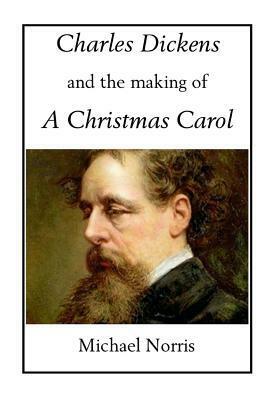 Charles Dickens and the making of A CHRISTMAS CAROL by Michael Norris