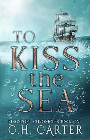 To Kiss the Sea: Kingsport Chronicles Book 1 by C.H. Carter