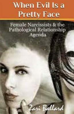 When Evil Is a Pretty Face: Female Narcissists & the Pathological Relationship Agenda by Zari L. Ballard