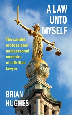 A Law Unto Myself: The candid professional and personal memoirs of a British lawyer by Brian Hughes