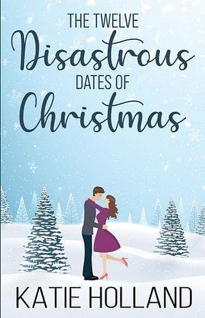 The Twelve Disastrous Dates of Christmas by Katie Holland