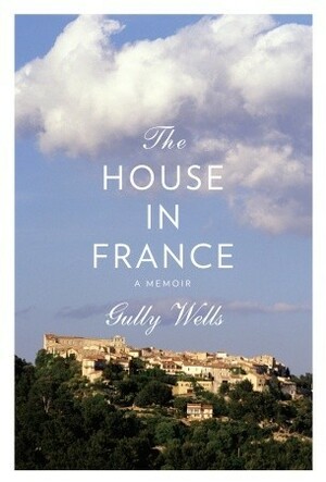 The House in France: A Memoir by Gully Wells