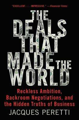 The Deals That Made the World: Reckless Ambition, Backroom Negotiations, and the Hidden Truths of Business by Jacques Peretti