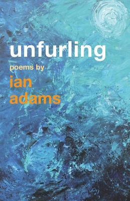 Unfurling: Poems by Ian Adams by Ian Adams