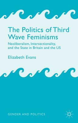 The Politics of Third Wave Feminisms: Neoliberalism, Intersectionality, and the State in Britain and the Us by E. Evans