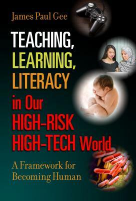 Teaching, Learning, Literacy in Our High-Risk High-Tech World: A Framework for Becoming Human by James Paul Gee