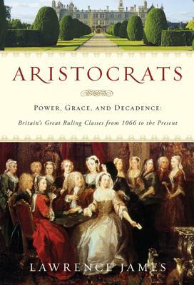 Aristocrats: Power, Grace, and Decadence: Britain's Great Ruling Classes from 1066 to the Present by Lawrence James