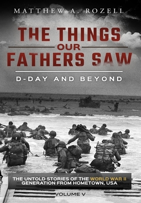 D-Day and Beyond: The Things Our Fathers Saw-The Untold Stories of the World War II Generation-Volume V by Matthew a. Rozell