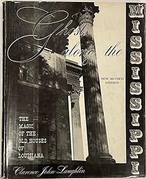 Ghosts Along the Mississippi: An Essay in the Poetic Interpretation of Louisiana's Plantation Architecture by Clarence John Laughlin