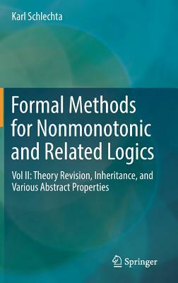 Formal Methods for Nonmonotonic and Related Logics: Vol II: Theory Revision, Inheritance, and Various Abstract Properties by Karl Schlechta