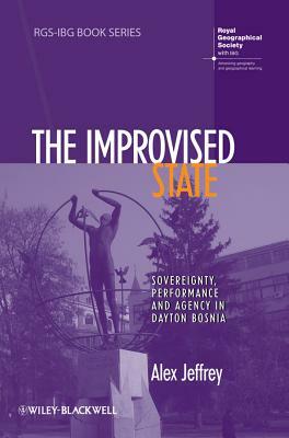 The Improvised State: Sovereignty, Performance and Agency in Dayton Bosnia by Alex Jeffrey