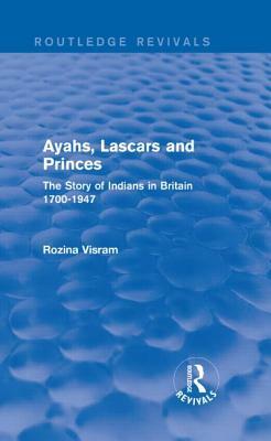 Ayahs, Lascars and Princes: The Story of Indians in Britain 1700-1947 by Rozina Visram