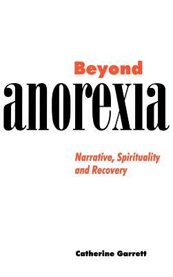 Beyond Anorexia: Narrative, Spirituality and Recovery by Catherine Garrett