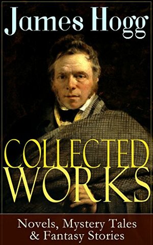 Collected Works of James Hogg: Novels, Scottish Mystery Tales & Fantasy Stories: Scottish Classics: The Private Memoirs and Confessions of a Justified ... The Shepherd's Calendar and Other Tales by James Hogg