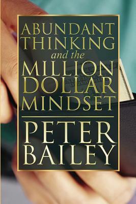 Abundant Thinking and the Million Dollar Mindset: A Way to Get That Rich-Dad Thinking by Peter Bailey