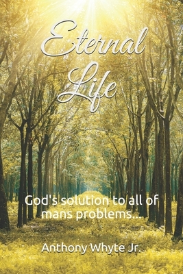 Eternal Life: God's solution to all of man's problems... by Anthony Whyte