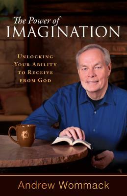 The Power of Imagination: Unlocking Your Ability to Receive from God by Andrew Wommack