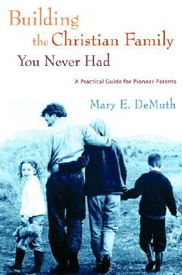 Building the Christian Family You Never Had: A Practical Guide for Pioneer Parents by Mary E. DeMuth