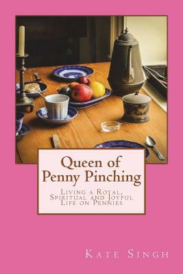 Queen of Penny Pinching: Living a Royal, Spiritual and Joyful Life on Pennies by Kate Singh