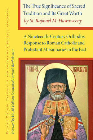 The True Significance of Sacred Tradition and Its Great Worth, by St. Raphael M. Hawaweeny: A Nineteenth-Century Orthodox Response to Roman Catholic and Protestant Missionaries in the East by St. Raphael M. Hawaweeny, Patrick Demetrios Viscuso, Bartholomew I of Constantinople