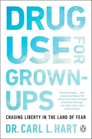 Drug Use for Grown-Ups: How the Pursuit of Happiness Can Make Us More Safe, Healthy, and Free by Carl L. Hart