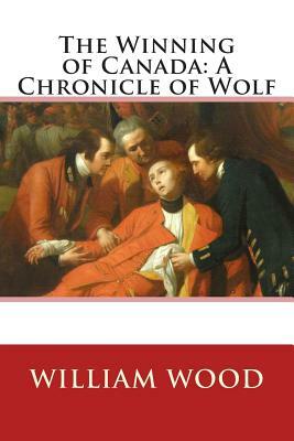 The Winning of Canada: A Chronicle of Wolf by William Wood