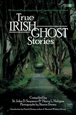 True Irish Ghost Stories: The Haunted Places, Apparitions, and Legendary Ghosts of Ireland by Harry L. Neligan