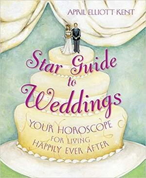 Star Guide to Weddings: Your Horoscope for Living Happily Ever After by April Elliott Kent