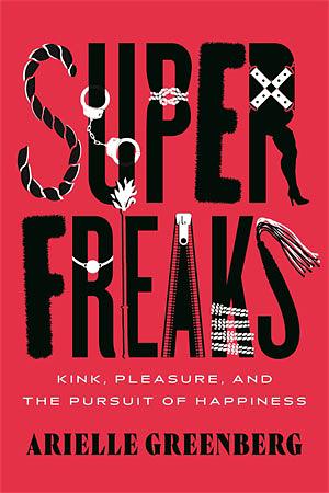 Superfreaks: Kink, Pleasure, and the Pursuit of Happiness by Arielle Greenberg