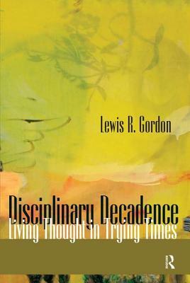 Disciplinary Decadence: Living Thought in Trying Times by Lewis R. Gordon