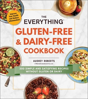 The Everything Gluten-Free & Dairy-Free Cookbook: 300 Simple and Satisfying Recipes Without Gluten or Dairy by Audrey Roberts