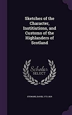 Sketches of the Character, Institiutions, and Customs of the Highlanders of Scotland by David Steward