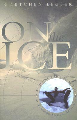 On the Ice: An Intimate Portrait of Life at McMurdo Station, Antarctica by Gretchen Legler