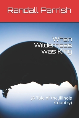 When Wilderness was King: (A Tale of the Illinois Country) by Randall Parrish