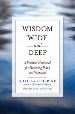 Wisdom Wide and Deep: A Practical Handbook for Mastering Jhana and Vipassana by Shaila Catherine