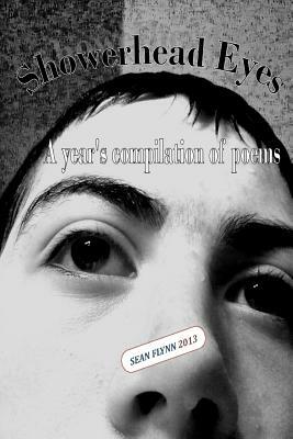 Showerhead Eyes: A year's compilation of poems by Sean Flynn