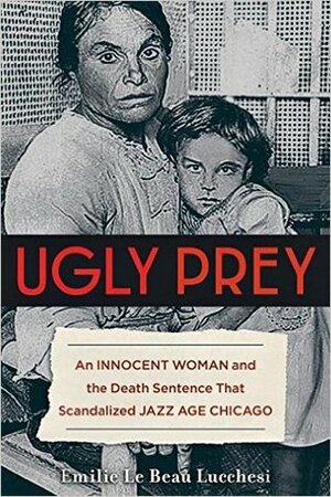 Ugly Prey: An Innocent Woman and the Death Sentence That Scandalized Jazz Age Chicago by PhD, Emilie Le Beau Lucchesi