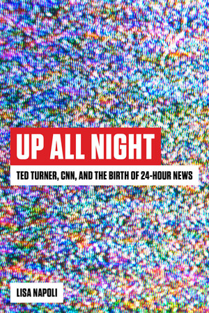 Up All Night: Ted Turner, Cnn, and the Birth of 24-Hour News by Lisa Napoli