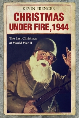 Christmas under Fire, 1944: The Last Christmas of World War II by Kevin Prenger