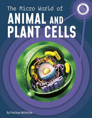 The Micro World of Animal and Plant Cells by Precious McKenzie