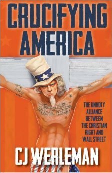 Crucifying America: the unholy alliance between the Christian Right and Wall Street by C.J. Werleman