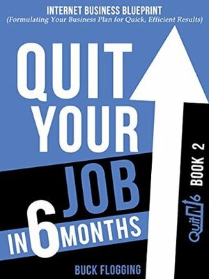 Quit Your Job in 6 Months: Book 2: Internet Business Blueprint (Formulating Your Business Plan for Quick, Efficient Results) by Buck Flogging