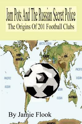 Jam Pots and the Russian Secret Police: The Origins of 201 Football Clubs by Jamie Flook