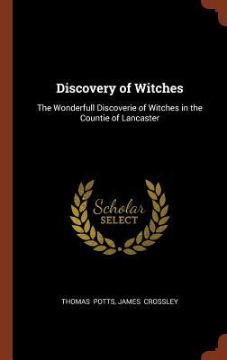 Discovery of Witches: The Wonderfull Discoverie of Witches in the Countie of Lancaster by Thomas Potts, James Crossley