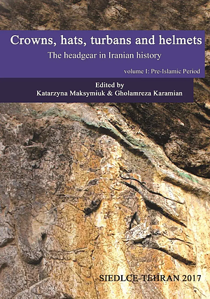 Crowns, Hats, Turbans and Helmets: The Headgear in Iranian History. Volume 1: Pre-Islamic Period by Katarzyna Maksymiuk, Gholamreza Karamian