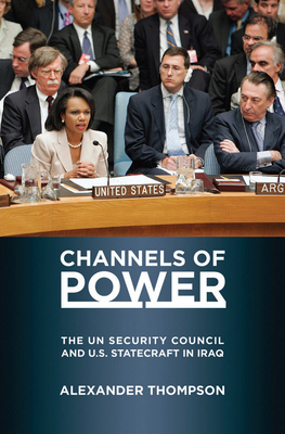 Channels of Power: The UN Security Council and U.S. Statecraft in Iraq by Alexander Thompson